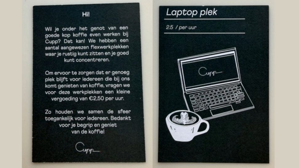 Arwyddion ar wal caffi CUPP yn yr Iseldiroedd, sy'n nodi bod angen i'r rheini sy'n dod a chliniadur gyda nhw i'r caffi dalu 2.50 Ewro yr awr er mwyn cadw ei sedd ger y bwrdd. Mae hynny er mwyn cefnogi'r busnes Dau arwydd wedi eu gosod ar y wal, un gydag ysgrifen ac eglurhad arno, a'r ail gyda llun o gwpan a chliniadur arno