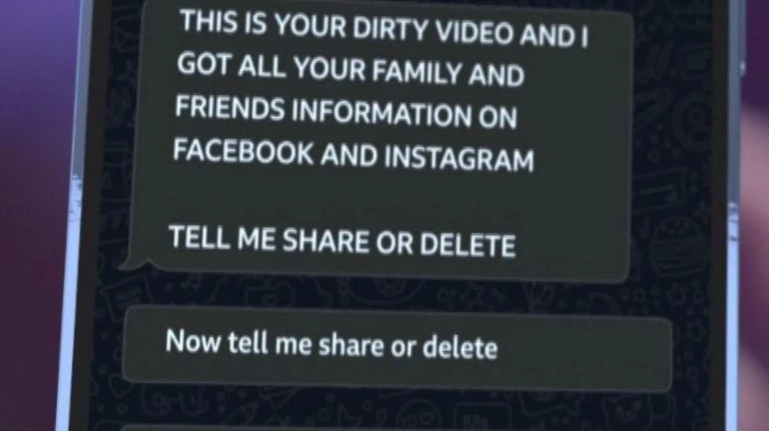 Mock-up of text messages. The top one reads, in caps: This is your dirty video and I got all your family and friends information on Facebook and Instagram. Tell me share or delete. second one: Now tell me share or delete.